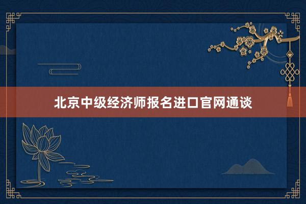 北京中级经济师报名进口官网通谈
