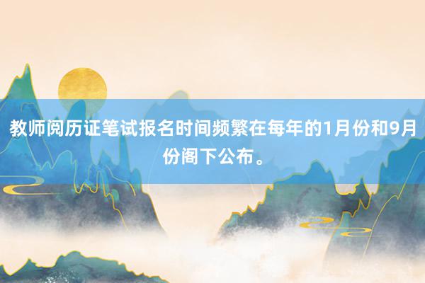 教师阅历证笔试报名时间频繁在每年的1月份和9月份阁下公布。