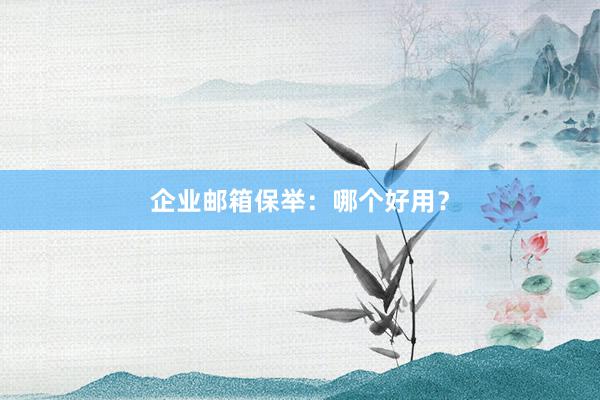 企业邮箱保举:哪个好用?