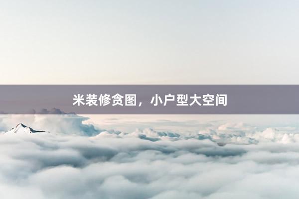 米装修贪图，小户型大空间