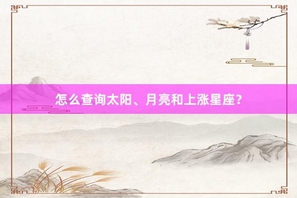 怎么查询太阳、月亮和上涨星座？