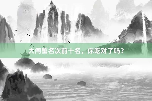 大闸蟹名次前十名，你吃对了吗？